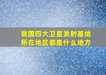 我国四大卫星发射基地所在地区都是什么地方