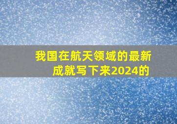 我国在航天领域的最新成就写下来2024的