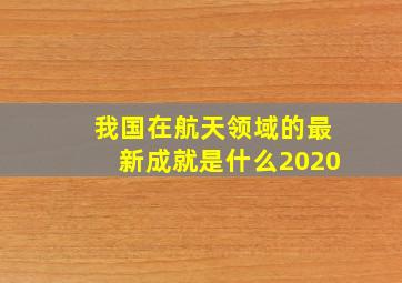 我国在航天领域的最新成就是什么2020