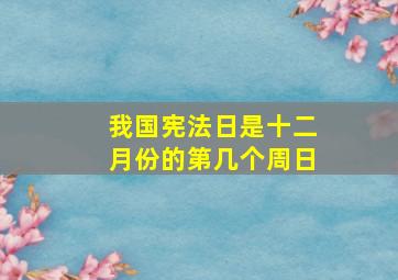 我国宪法日是十二月份的第几个周日