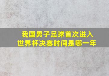 我国男子足球首次进入世界杯决赛时间是哪一年