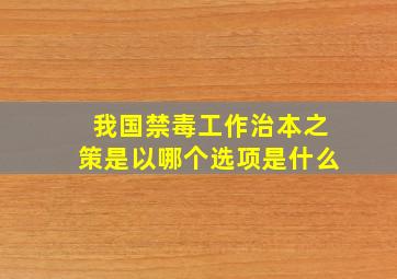 我国禁毒工作治本之策是以哪个选项是什么