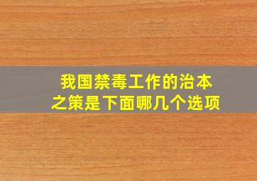 我国禁毒工作的治本之策是下面哪几个选项