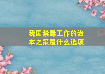 我国禁毒工作的治本之策是什么选项