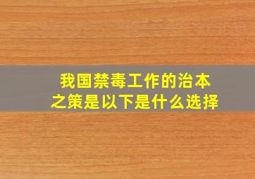 我国禁毒工作的治本之策是以下是什么选择