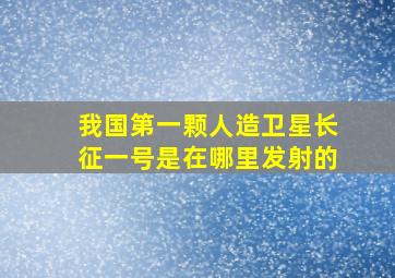 我国第一颗人造卫星长征一号是在哪里发射的