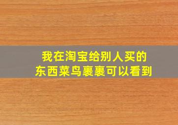 我在淘宝给别人买的东西菜鸟裹裹可以看到