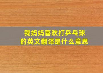 我妈妈喜欢打乒乓球的英文翻译是什么意思