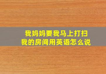 我妈妈要我马上打扫我的房间用英语怎么说