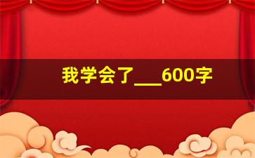 我学会了___600字