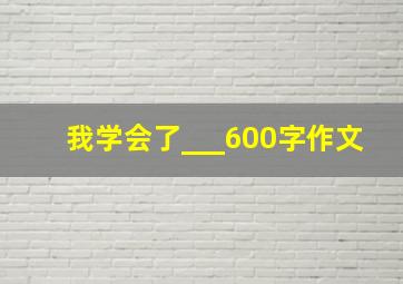 我学会了___600字作文