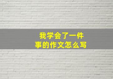 我学会了一件事的作文怎么写