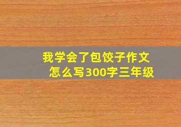 我学会了包饺子作文怎么写300字三年级