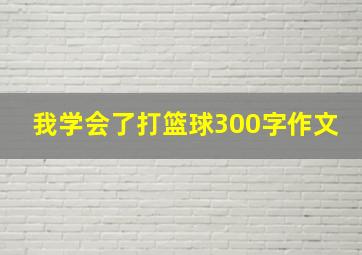 我学会了打篮球300字作文