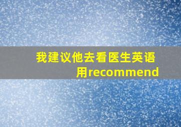 我建议他去看医生英语用recommend