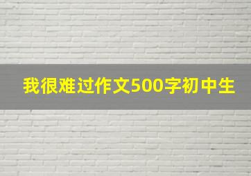 我很难过作文500字初中生