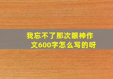 我忘不了那次眼神作文600字怎么写的呀