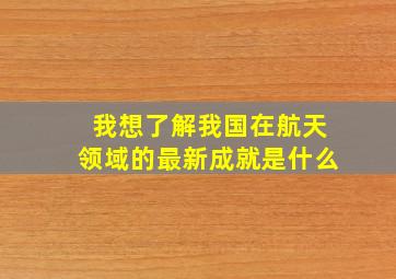 我想了解我国在航天领域的最新成就是什么