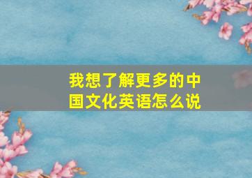 我想了解更多的中国文化英语怎么说