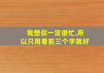 我想你一定很忙,所以只用看前三个字就好