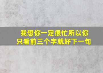 我想你一定很忙所以你只看前三个字就好下一句