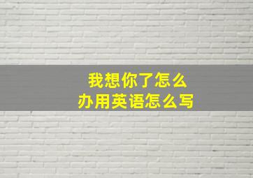 我想你了怎么办用英语怎么写