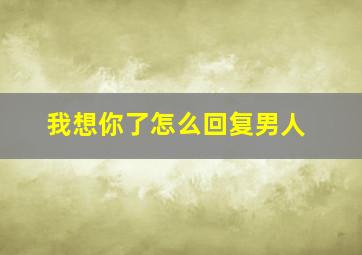 我想你了怎么回复男人