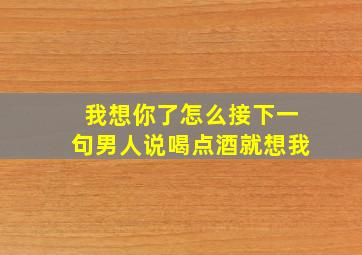 我想你了怎么接下一句男人说喝点酒就想我