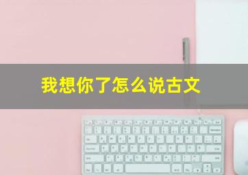 我想你了怎么说古文