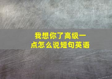 我想你了高级一点怎么说短句英语