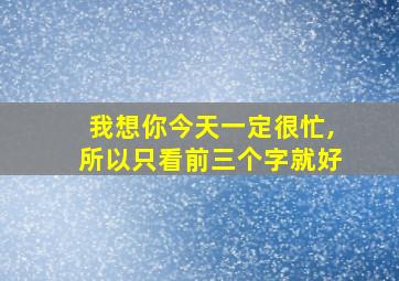 我想你今天一定很忙,所以只看前三个字就好