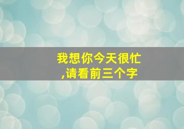 我想你今天很忙,请看前三个字