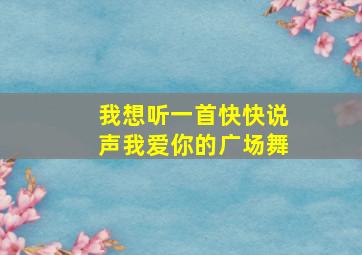 我想听一首快快说声我爱你的广场舞