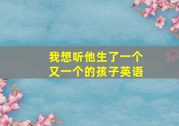 我想听他生了一个又一个的孩子英语