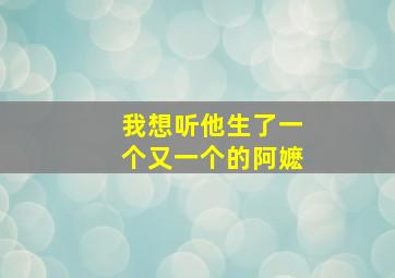 我想听他生了一个又一个的阿嬷