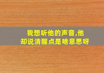 我想听他的声音,他却说清醒点是啥意思呀