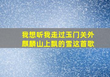 我想听我走过玉门关外麒麟山上飘的雪这首歌