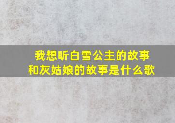 我想听白雪公主的故事和灰姑娘的故事是什么歌