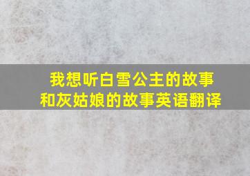 我想听白雪公主的故事和灰姑娘的故事英语翻译