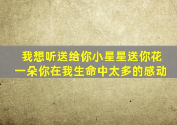 我想听送给你小星星送你花一朵你在我生命中太多的感动