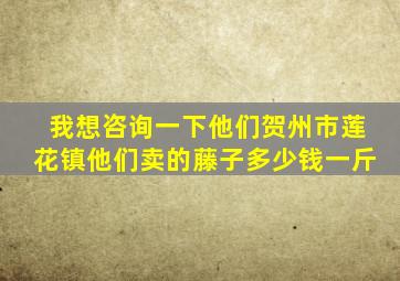 我想咨询一下他们贺州市莲花镇他们卖的藤子多少钱一斤