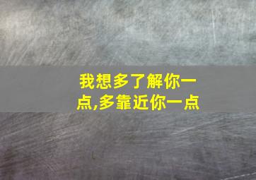 我想多了解你一点,多靠近你一点