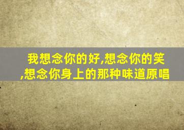 我想念你的好,想念你的笑,想念你身上的那种味道原唱