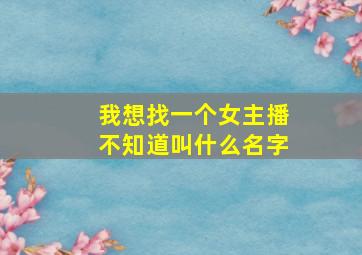 我想找一个女主播不知道叫什么名字