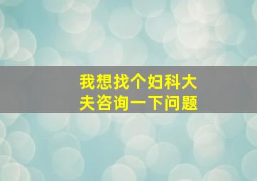 我想找个妇科大夫咨询一下问题