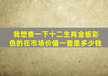 我想查一下十二生肖金板彩色的在市场价值一套是多少钱