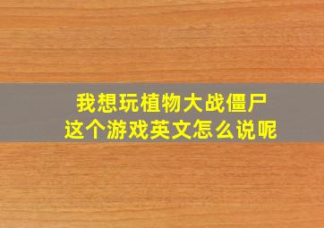 我想玩植物大战僵尸这个游戏英文怎么说呢