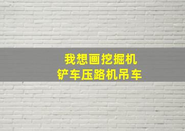 我想画挖掘机铲车压路机吊车