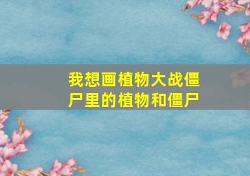 我想画植物大战僵尸里的植物和僵尸