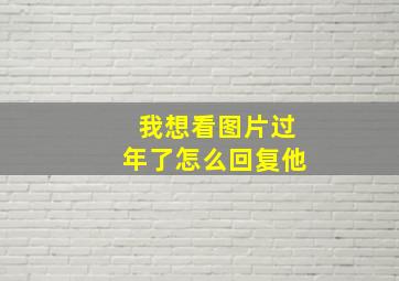 我想看图片过年了怎么回复他